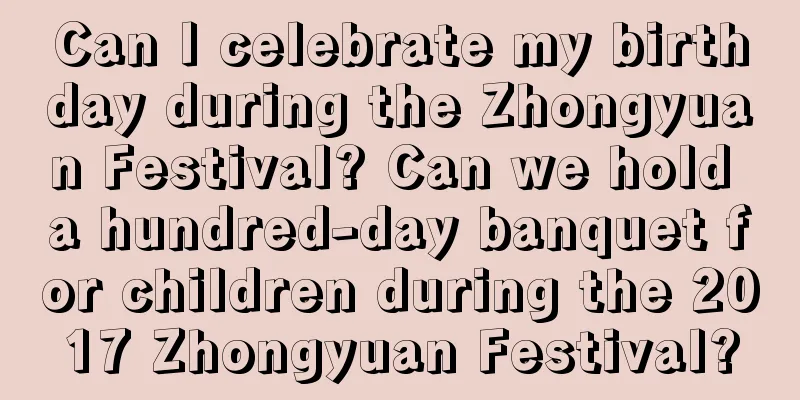 Can I celebrate my birthday during the Zhongyuan Festival? Can we hold a hundred-day banquet for children during the 2017 Zhongyuan Festival?