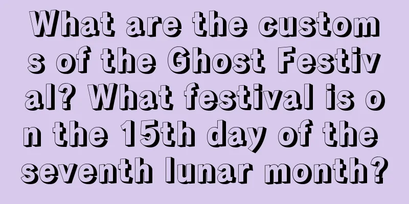 What are the customs of the Ghost Festival? What festival is on the 15th day of the seventh lunar month?