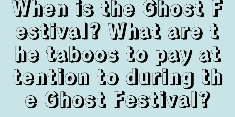 When is the Ghost Festival? What are the taboos to pay attention to during the Ghost Festival?
