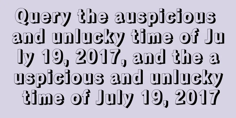 Query the auspicious and unlucky time of July 19, 2017, and the auspicious and unlucky time of July 19, 2017