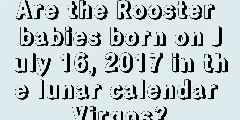 Are the Rooster babies born on July 16, 2017 in the lunar calendar Virgos?