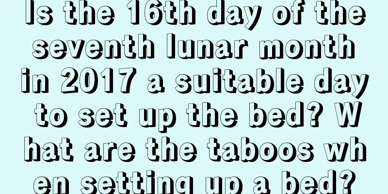 Is the 16th day of the seventh lunar month in 2017 a suitable day to set up the bed? What are the taboos when setting up a bed?
