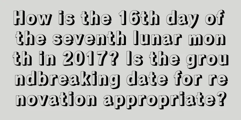 How is the 16th day of the seventh lunar month in 2017? Is the groundbreaking date for renovation appropriate?
