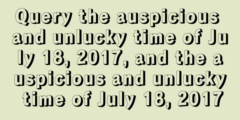 Query the auspicious and unlucky time of July 18, 2017, and the auspicious and unlucky time of July 18, 2017