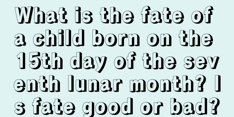 What is the fate of a child born on the 15th day of the seventh lunar month? Is fate good or bad?