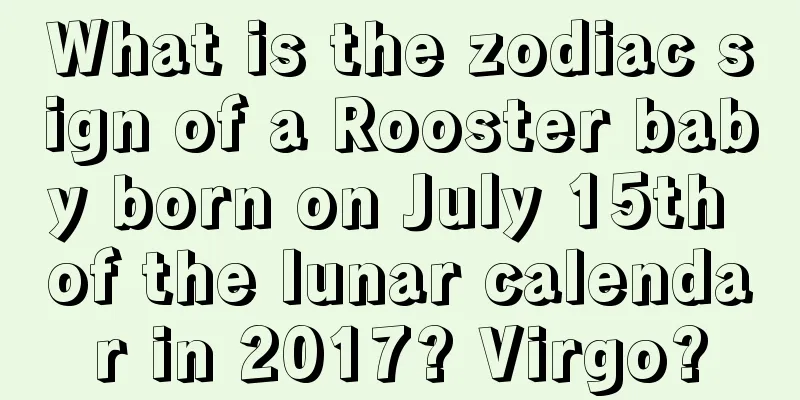 What is the zodiac sign of a Rooster baby born on July 15th of the lunar calendar in 2017? Virgo?