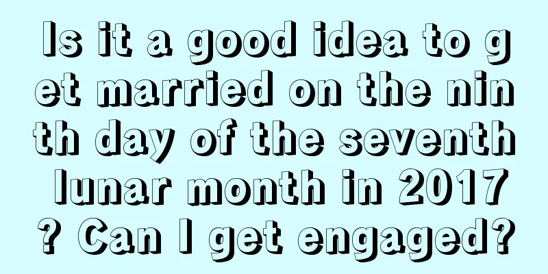 Is it a good idea to get married on the ninth day of the seventh lunar month in 2017? Can I get engaged?