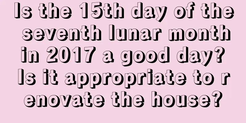 Is the 15th day of the seventh lunar month in 2017 a good day? Is it appropriate to renovate the house?