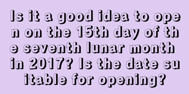 Is it a good idea to open on the 15th day of the seventh lunar month in 2017? Is the date suitable for opening?