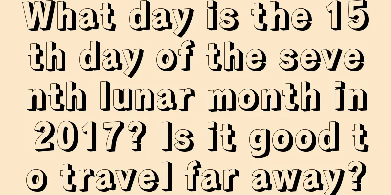 What day is the 15th day of the seventh lunar month in 2017? Is it good to travel far away?
