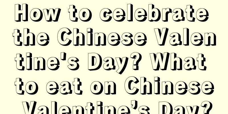 How to celebrate the Chinese Valentine's Day? What to eat on Chinese Valentine’s Day?