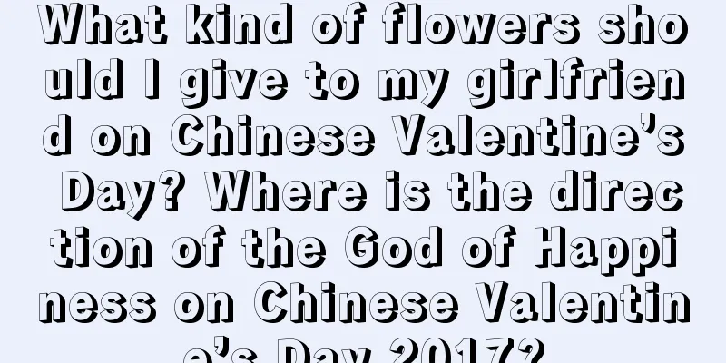 What kind of flowers should I give to my girlfriend on Chinese Valentine’s Day? Where is the direction of the God of Happiness on Chinese Valentine’s Day 2017?