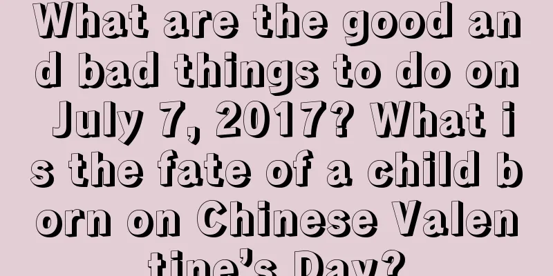 What are the good and bad things to do on July 7, 2017? What is the fate of a child born on Chinese Valentine’s Day?