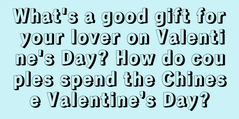 What's a good gift for your lover on Valentine's Day? How do couples spend the Chinese Valentine’s Day?