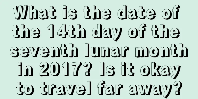 What is the date of the 14th day of the seventh lunar month in 2017? Is it okay to travel far away?