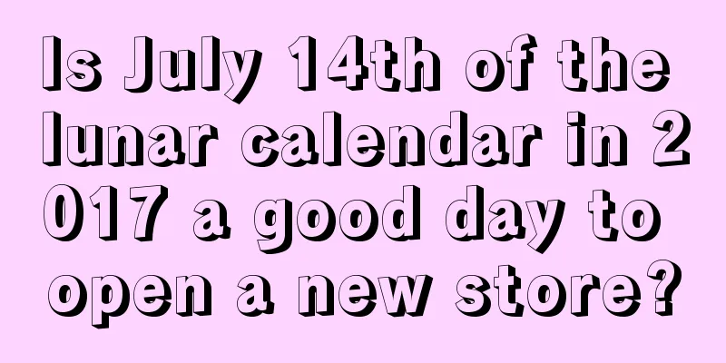 Is July 14th of the lunar calendar in 2017 a good day to open a new store?