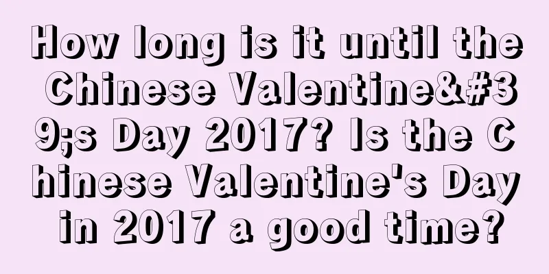 How long is it until the Chinese Valentine's Day 2017? Is the Chinese Valentine's Day in 2017 a good time?