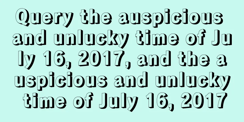 Query the auspicious and unlucky time of July 16, 2017, and the auspicious and unlucky time of July 16, 2017