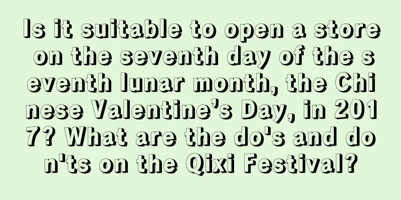 Is it suitable to open a store on the seventh day of the seventh lunar month, the Chinese Valentine’s Day, in 2017? What are the do's and don'ts on the Qixi Festival?