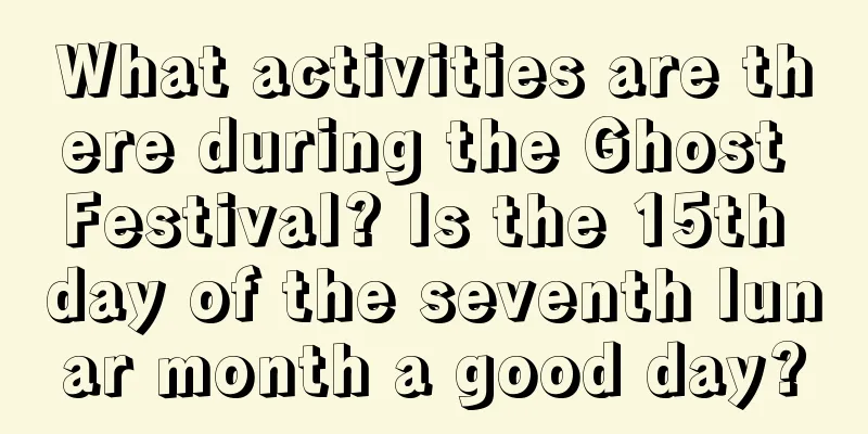 What activities are there during the Ghost Festival? Is the 15th day of the seventh lunar month a good day?