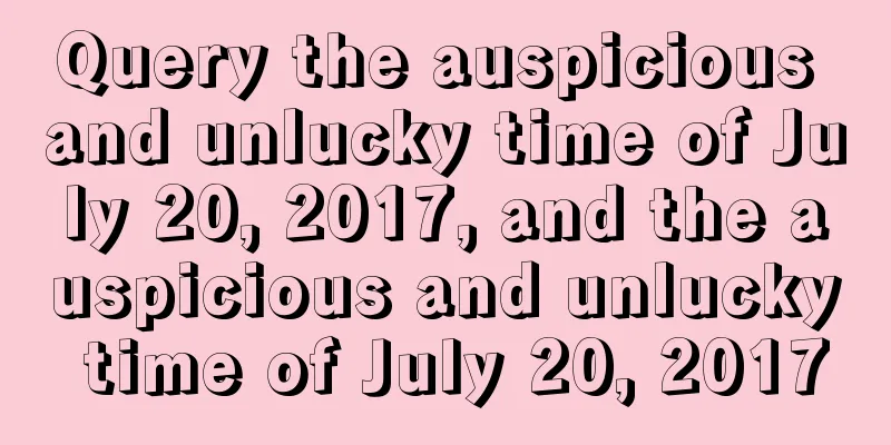 Query the auspicious and unlucky time of July 20, 2017, and the auspicious and unlucky time of July 20, 2017