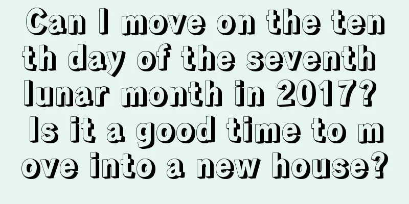 Can I move on the tenth day of the seventh lunar month in 2017? Is it a good time to move into a new house?
