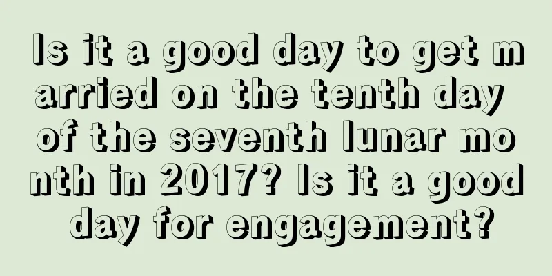 Is it a good day to get married on the tenth day of the seventh lunar month in 2017? Is it a good day for engagement?