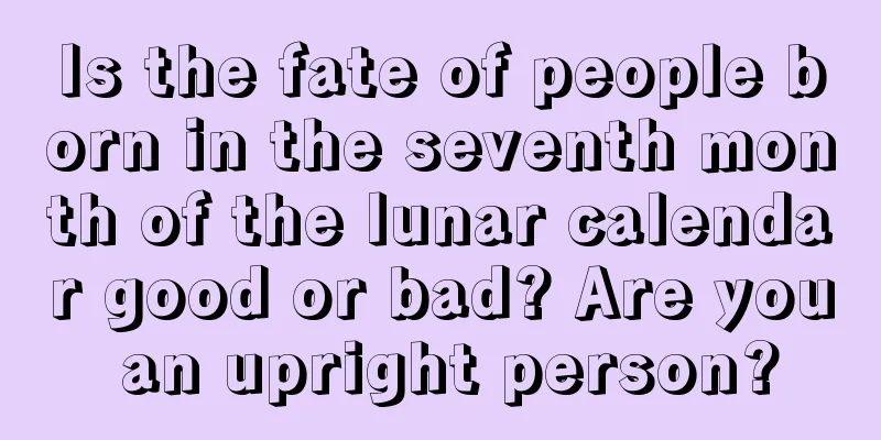 Is the fate of people born in the seventh month of the lunar calendar good or bad? Are you an upright person?