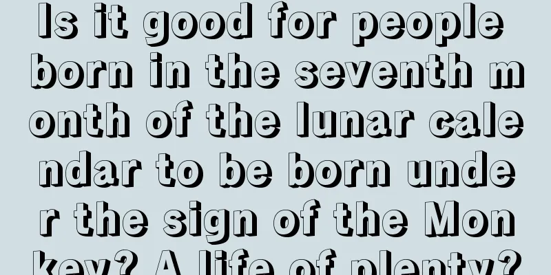 Is it good for people born in the seventh month of the lunar calendar to be born under the sign of the Monkey? A life of plenty?
