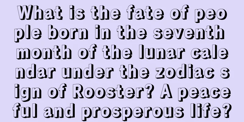 What is the fate of people born in the seventh month of the lunar calendar under the zodiac sign of Rooster? A peaceful and prosperous life?