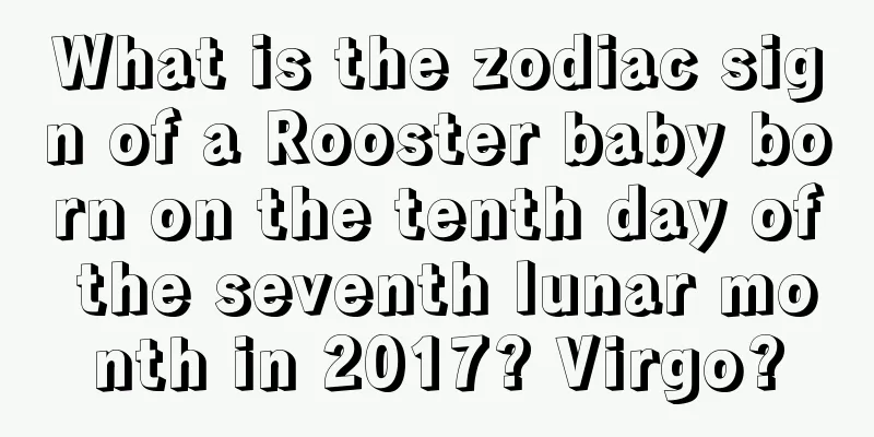 What is the zodiac sign of a Rooster baby born on the tenth day of the seventh lunar month in 2017? Virgo?