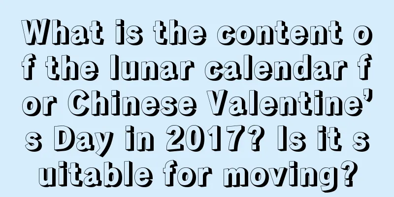 What is the content of the lunar calendar for Chinese Valentine’s Day in 2017? Is it suitable for moving?