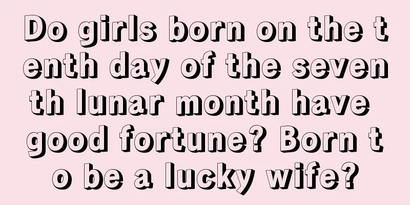 Do girls born on the tenth day of the seventh lunar month have good fortune? Born to be a lucky wife?