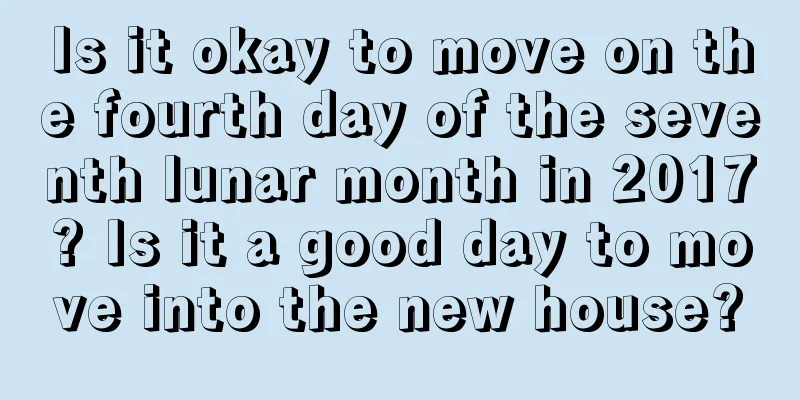 Is it okay to move on the fourth day of the seventh lunar month in 2017? Is it a good day to move into the new house?