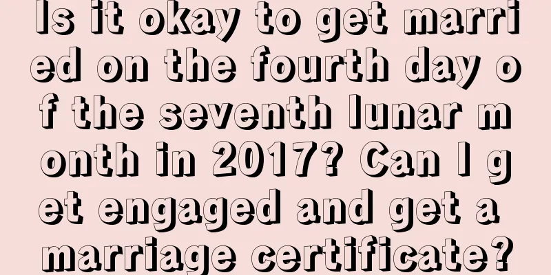 Is it okay to get married on the fourth day of the seventh lunar month in 2017? Can I get engaged and get a marriage certificate?