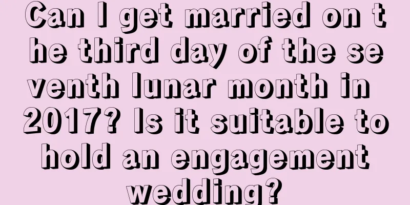 Can I get married on the third day of the seventh lunar month in 2017? Is it suitable to hold an engagement wedding?
