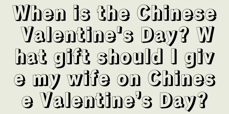 When is the Chinese Valentine's Day? What gift should I give my wife on Chinese Valentine’s Day?