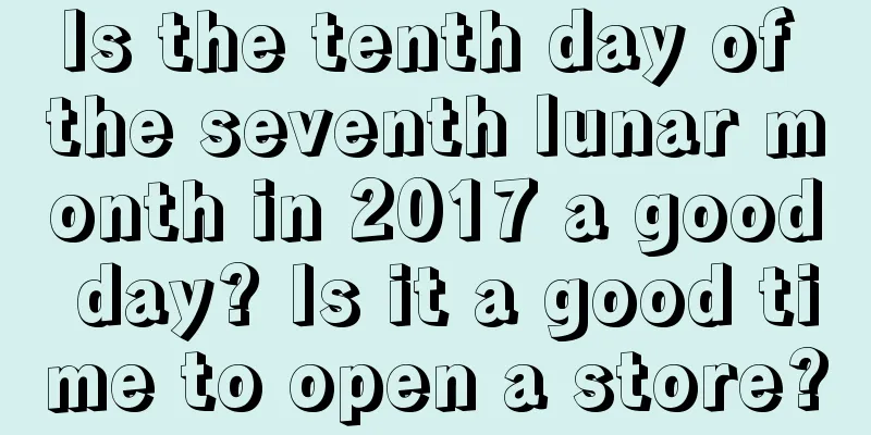 Is the tenth day of the seventh lunar month in 2017 a good day? Is it a good time to open a store?