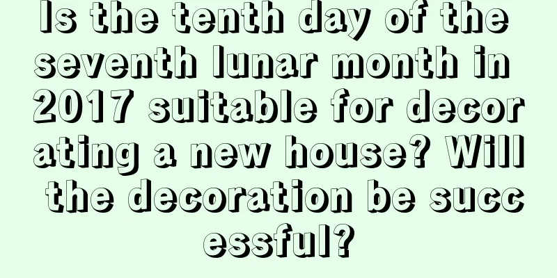 Is the tenth day of the seventh lunar month in 2017 suitable for decorating a new house? Will the decoration be successful?