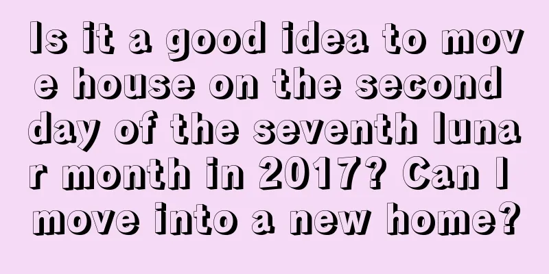 Is it a good idea to move house on the second day of the seventh lunar month in 2017? Can I move into a new home?