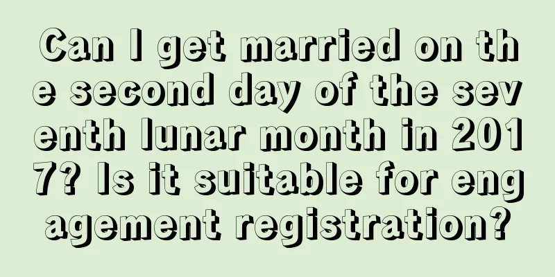 Can I get married on the second day of the seventh lunar month in 2017? Is it suitable for engagement registration?