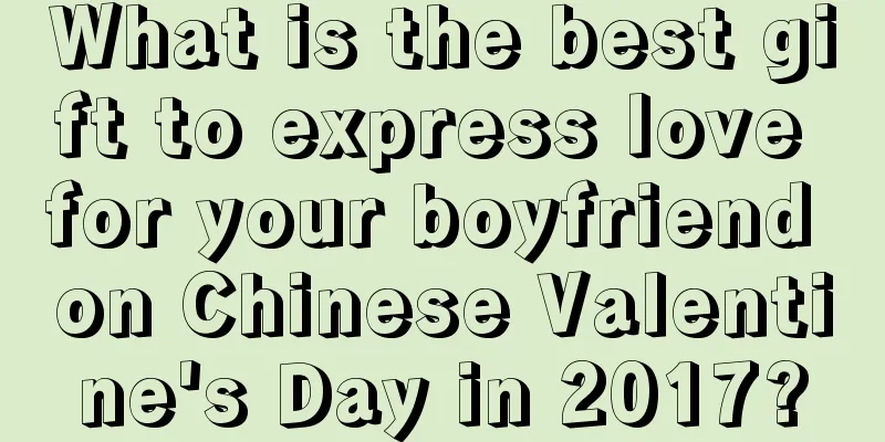What is the best gift to express love for your boyfriend on Chinese Valentine's Day in 2017?