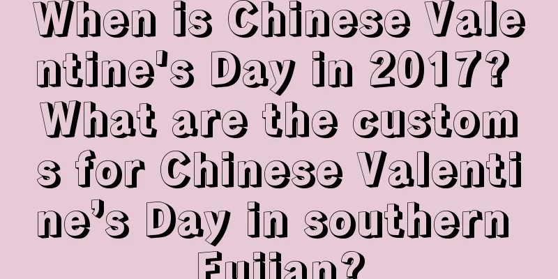 When is Chinese Valentine's Day in 2017? What are the customs for Chinese Valentine’s Day in southern Fujian?