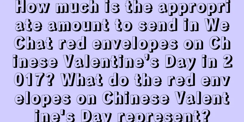 How much is the appropriate amount to send in WeChat red envelopes on Chinese Valentine’s Day in 2017? What do the red envelopes on Chinese Valentine's Day represent?
