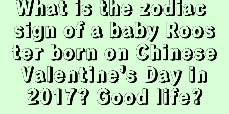 What is the zodiac sign of a baby Rooster born on Chinese Valentine’s Day in 2017? Good life?