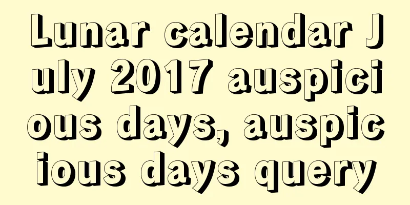 Lunar calendar July 2017 auspicious days, auspicious days query