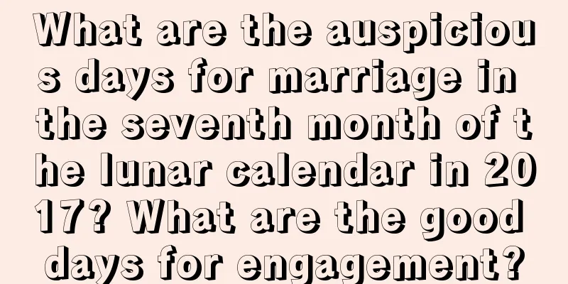 What are the auspicious days for marriage in the seventh month of the lunar calendar in 2017? What are the good days for engagement?