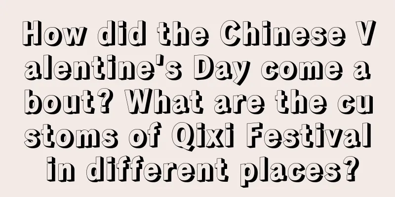 How did the Chinese Valentine's Day come about? What are the customs of Qixi Festival in different places?