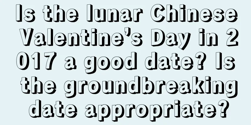 Is the lunar Chinese Valentine’s Day in 2017 a good date? Is the groundbreaking date appropriate?