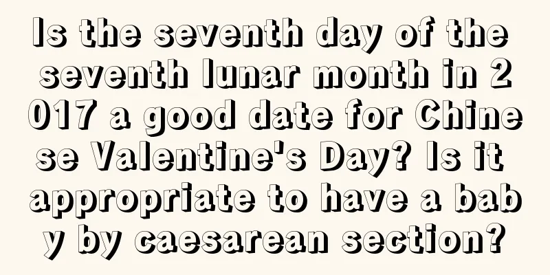 Is the seventh day of the seventh lunar month in 2017 a good date for Chinese Valentine's Day? Is it appropriate to have a baby by caesarean section?